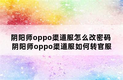 阴阳师oppo渠道服怎么改密码 阴阳师oppo渠道服如何转官服